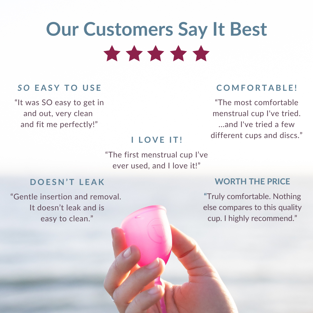 Our Customers Say It Best: “Gentle insertion and removal.  It doesn’t leak and is easy to clean.” Doesn’t leak “The most comfortable menstrual cup I've tried. ...and I've tried a few different cups and discs.” comfortable! “The first menstrual cup I’ve ever used, and I love it!” i love it! “It was SO easy to get in and out, very clean  and fit me perfectly!” So easy to use “Truly comfortable. Nothing else compares to this quality  cup. I highly recommend.” Worth the price 
